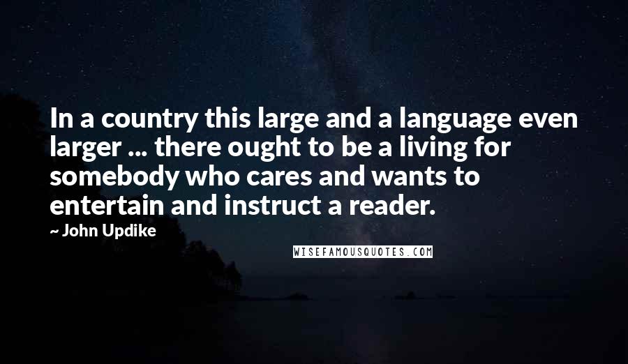John Updike Quotes: In a country this large and a language even larger ... there ought to be a living for somebody who cares and wants to entertain and instruct a reader.
