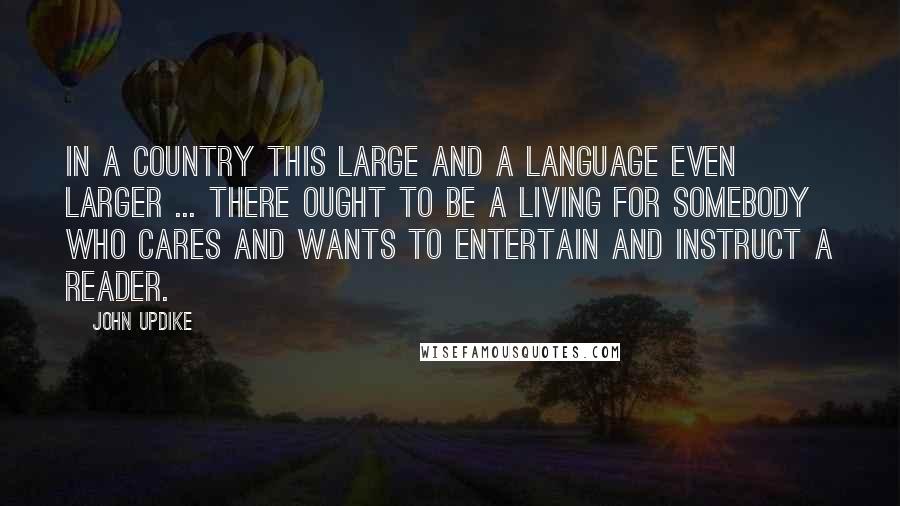 John Updike Quotes: In a country this large and a language even larger ... there ought to be a living for somebody who cares and wants to entertain and instruct a reader.