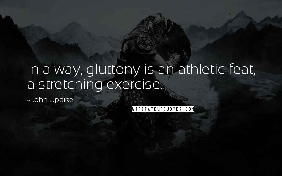 John Updike Quotes: In a way, gluttony is an athletic feat, a stretching exercise.