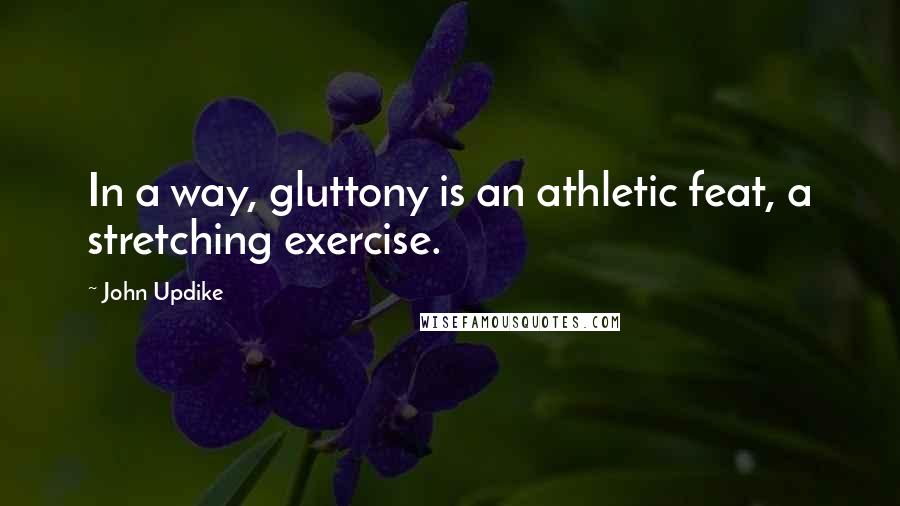 John Updike Quotes: In a way, gluttony is an athletic feat, a stretching exercise.