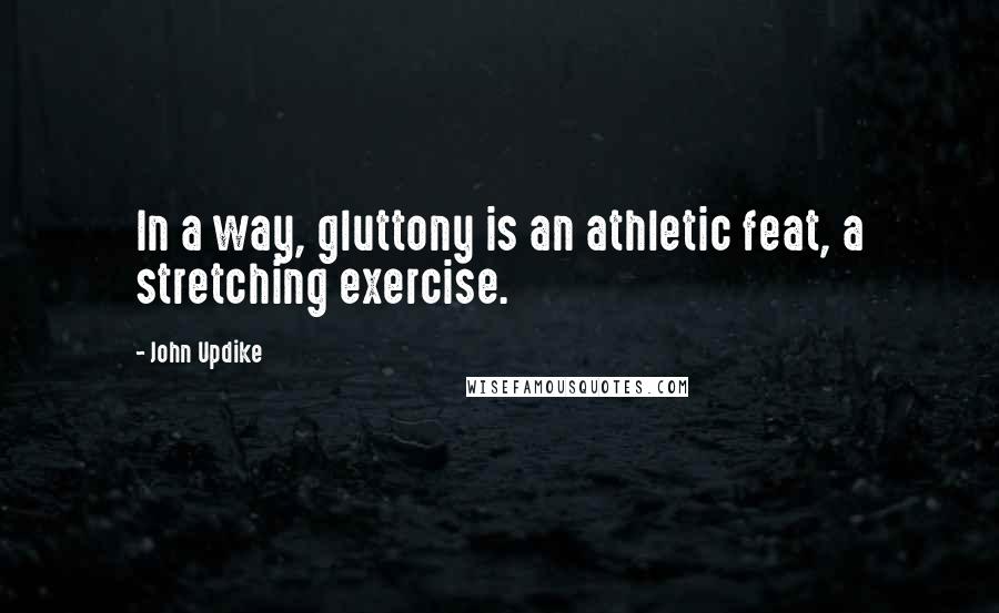 John Updike Quotes: In a way, gluttony is an athletic feat, a stretching exercise.