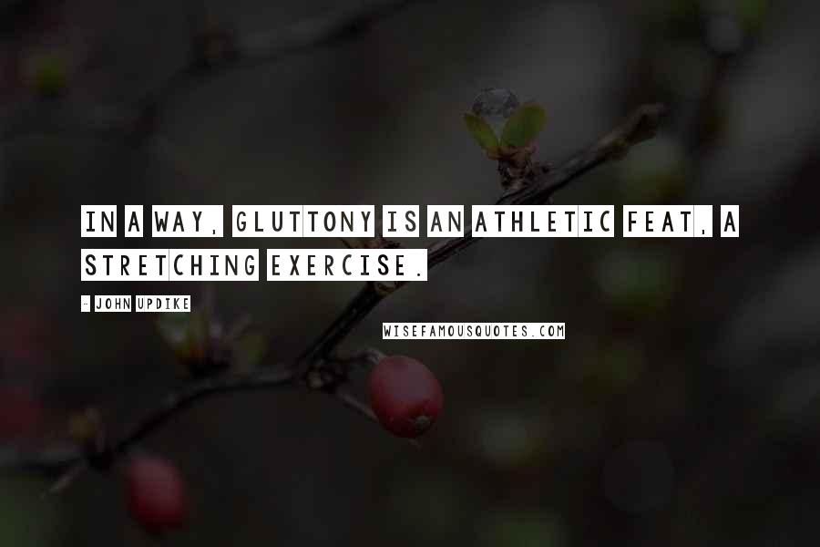 John Updike Quotes: In a way, gluttony is an athletic feat, a stretching exercise.