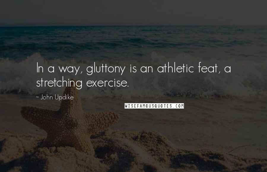 John Updike Quotes: In a way, gluttony is an athletic feat, a stretching exercise.