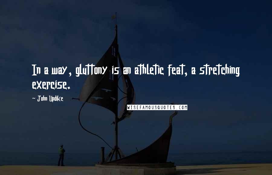 John Updike Quotes: In a way, gluttony is an athletic feat, a stretching exercise.