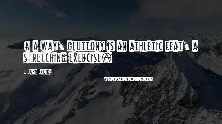 John Updike Quotes: In a way, gluttony is an athletic feat, a stretching exercise.