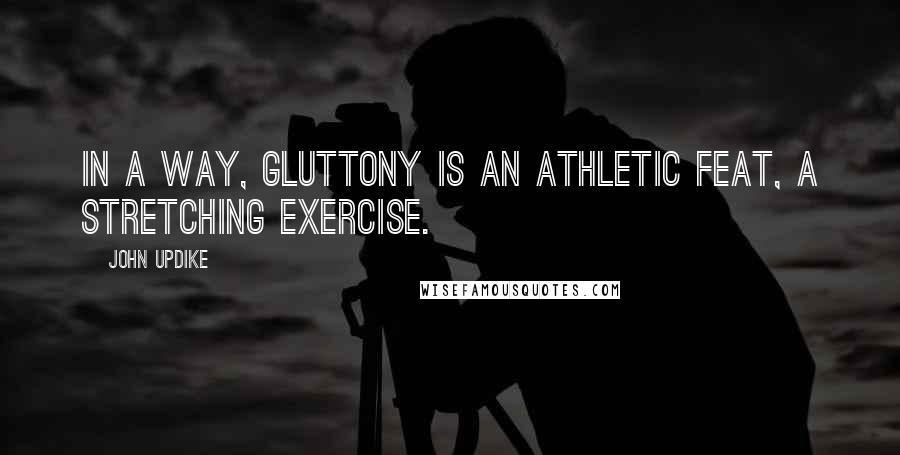 John Updike Quotes: In a way, gluttony is an athletic feat, a stretching exercise.