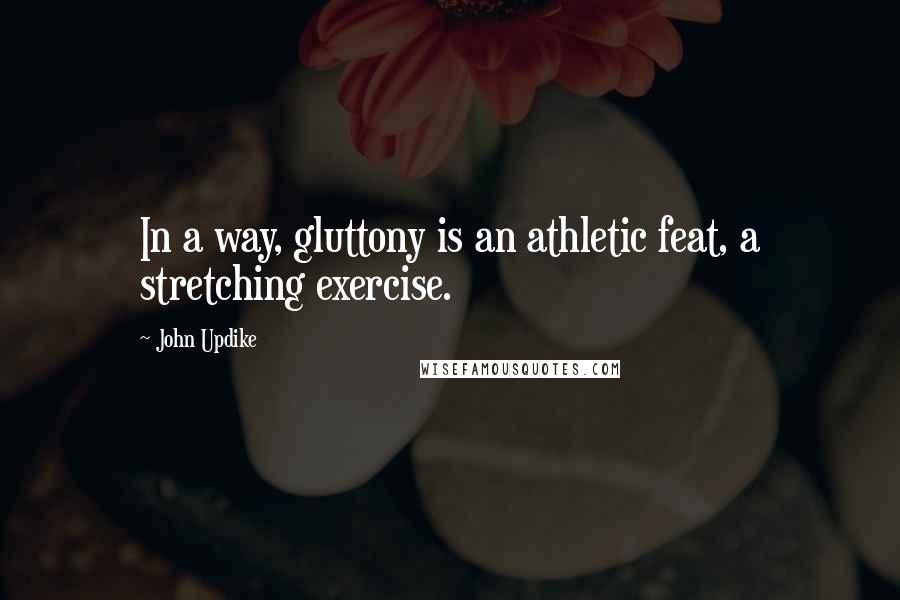 John Updike Quotes: In a way, gluttony is an athletic feat, a stretching exercise.