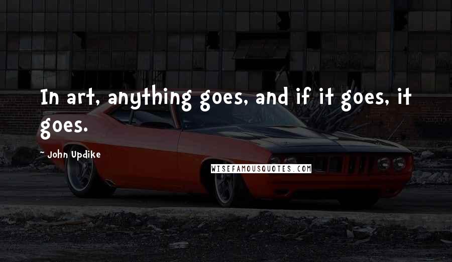 John Updike Quotes: In art, anything goes, and if it goes, it goes.