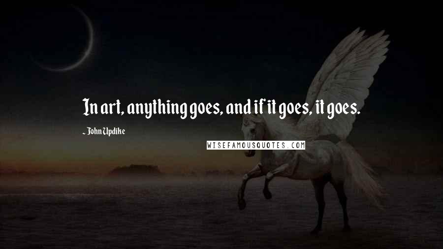 John Updike Quotes: In art, anything goes, and if it goes, it goes.
