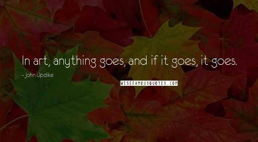 John Updike Quotes: In art, anything goes, and if it goes, it goes.