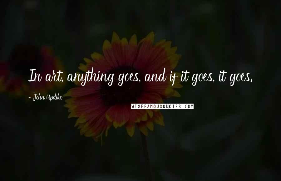 John Updike Quotes: In art, anything goes, and if it goes, it goes.