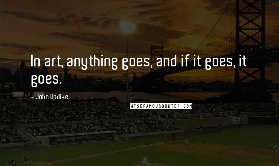 John Updike Quotes: In art, anything goes, and if it goes, it goes.