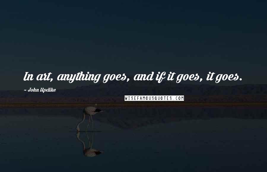 John Updike Quotes: In art, anything goes, and if it goes, it goes.