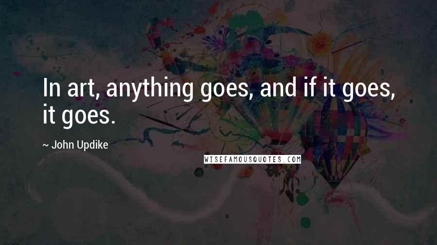 John Updike Quotes: In art, anything goes, and if it goes, it goes.