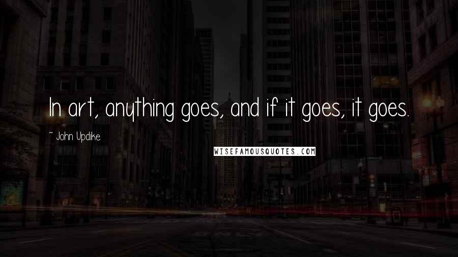 John Updike Quotes: In art, anything goes, and if it goes, it goes.