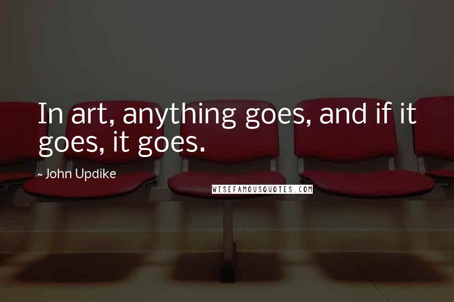 John Updike Quotes: In art, anything goes, and if it goes, it goes.