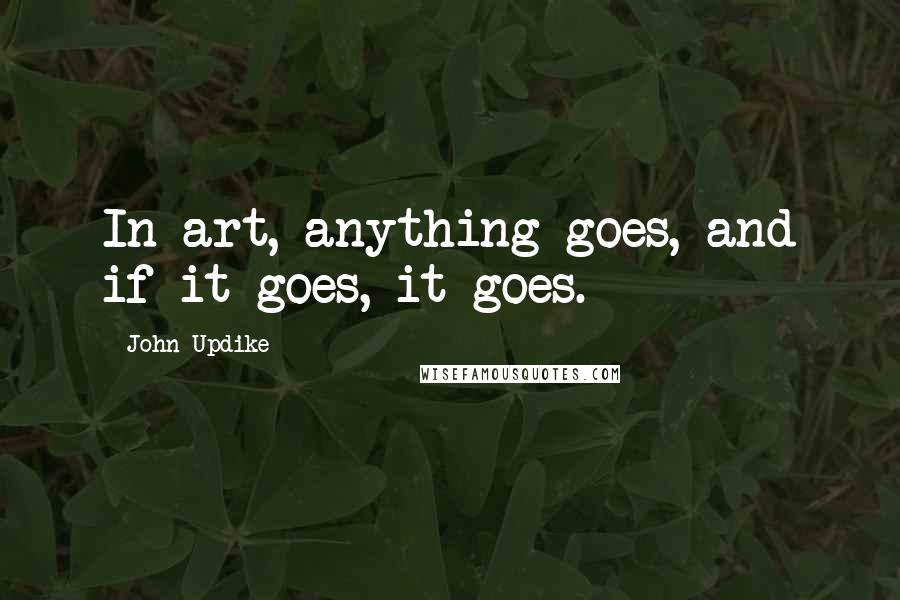 John Updike Quotes: In art, anything goes, and if it goes, it goes.