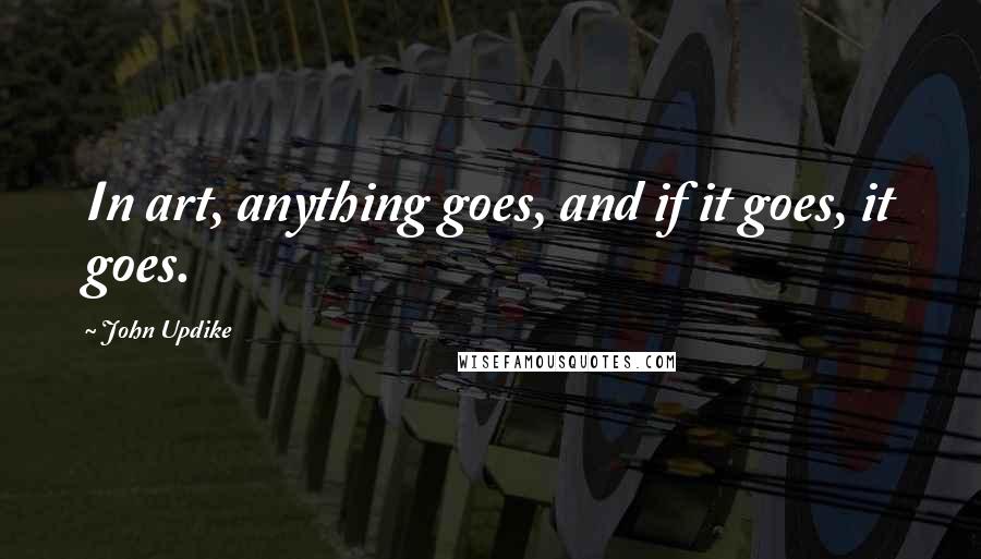 John Updike Quotes: In art, anything goes, and if it goes, it goes.