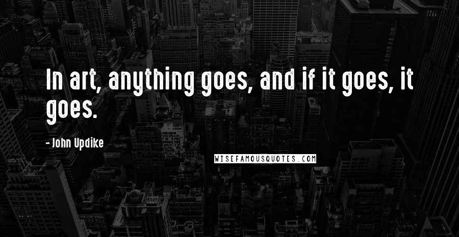 John Updike Quotes: In art, anything goes, and if it goes, it goes.