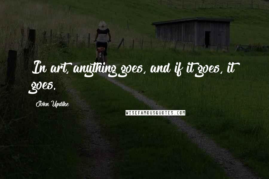 John Updike Quotes: In art, anything goes, and if it goes, it goes.