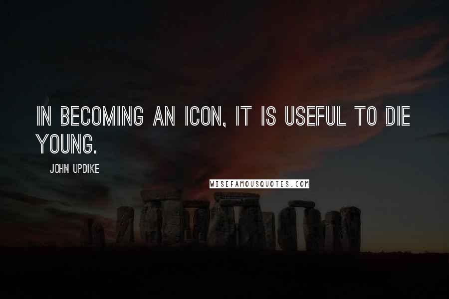 John Updike Quotes: In becoming an icon, it is useful to die young.