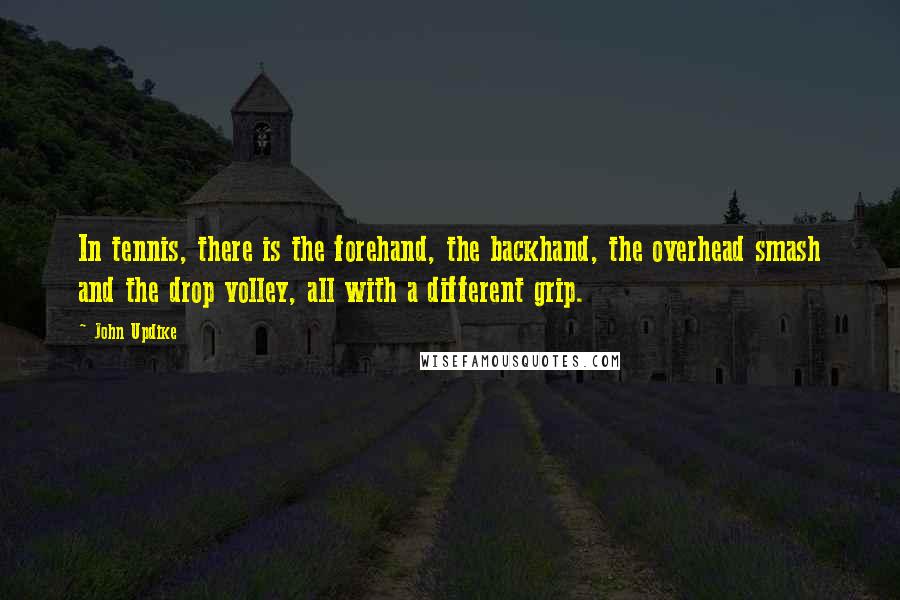 John Updike Quotes: In tennis, there is the forehand, the backhand, the overhead smash and the drop volley, all with a different grip.