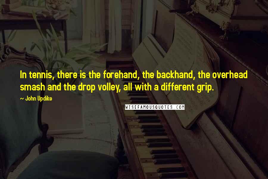 John Updike Quotes: In tennis, there is the forehand, the backhand, the overhead smash and the drop volley, all with a different grip.