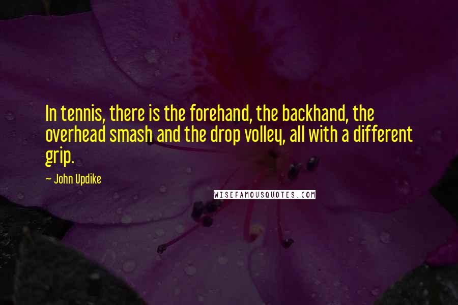 John Updike Quotes: In tennis, there is the forehand, the backhand, the overhead smash and the drop volley, all with a different grip.