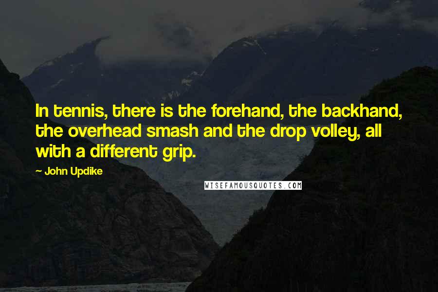John Updike Quotes: In tennis, there is the forehand, the backhand, the overhead smash and the drop volley, all with a different grip.