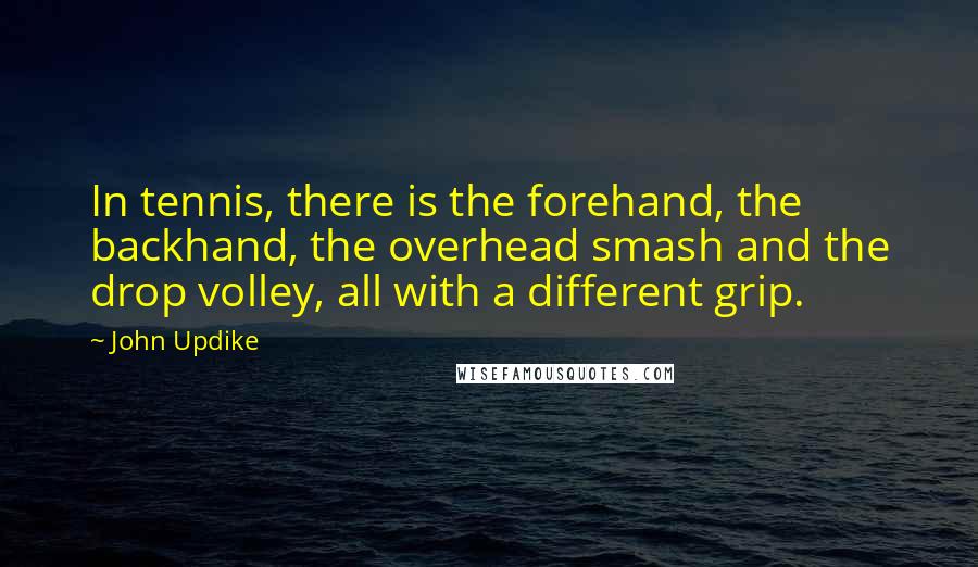 John Updike Quotes: In tennis, there is the forehand, the backhand, the overhead smash and the drop volley, all with a different grip.