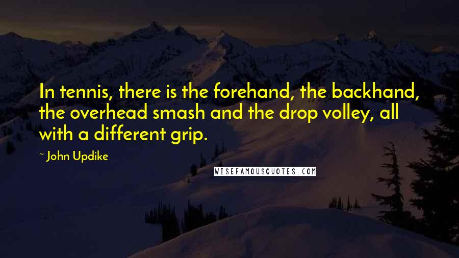 John Updike Quotes: In tennis, there is the forehand, the backhand, the overhead smash and the drop volley, all with a different grip.