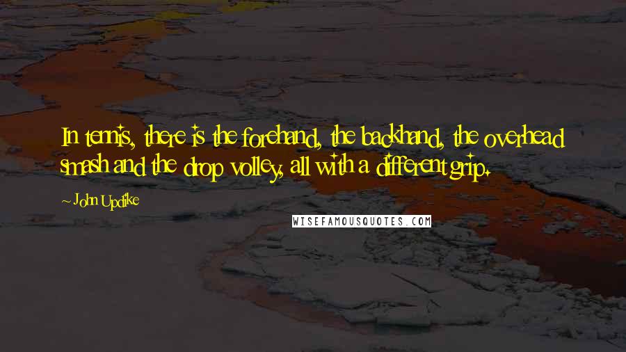 John Updike Quotes: In tennis, there is the forehand, the backhand, the overhead smash and the drop volley, all with a different grip.