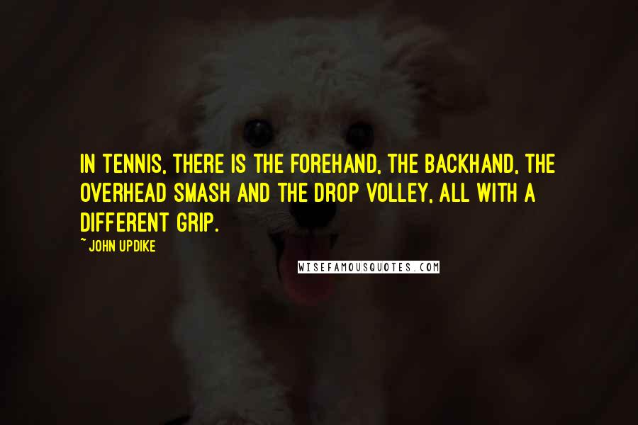 John Updike Quotes: In tennis, there is the forehand, the backhand, the overhead smash and the drop volley, all with a different grip.