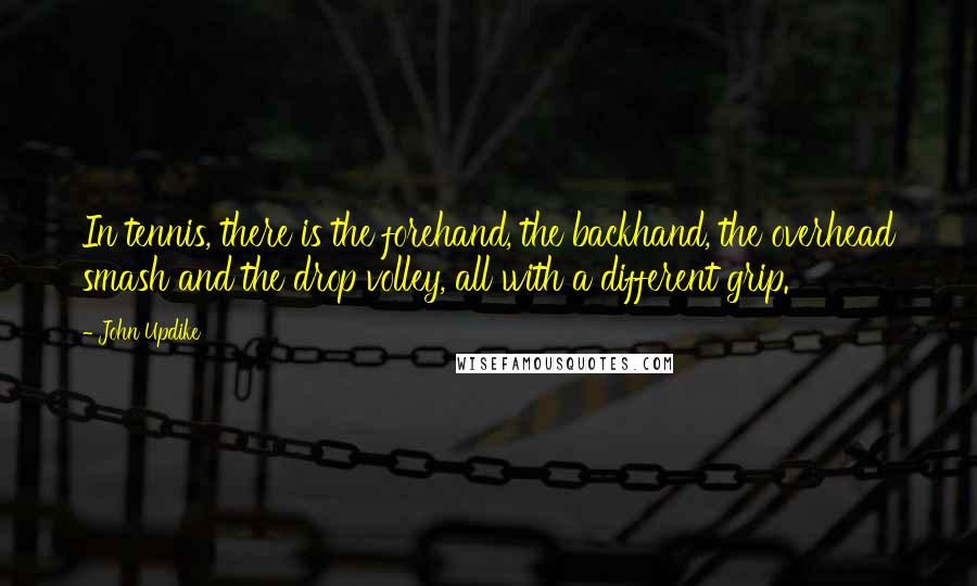 John Updike Quotes: In tennis, there is the forehand, the backhand, the overhead smash and the drop volley, all with a different grip.