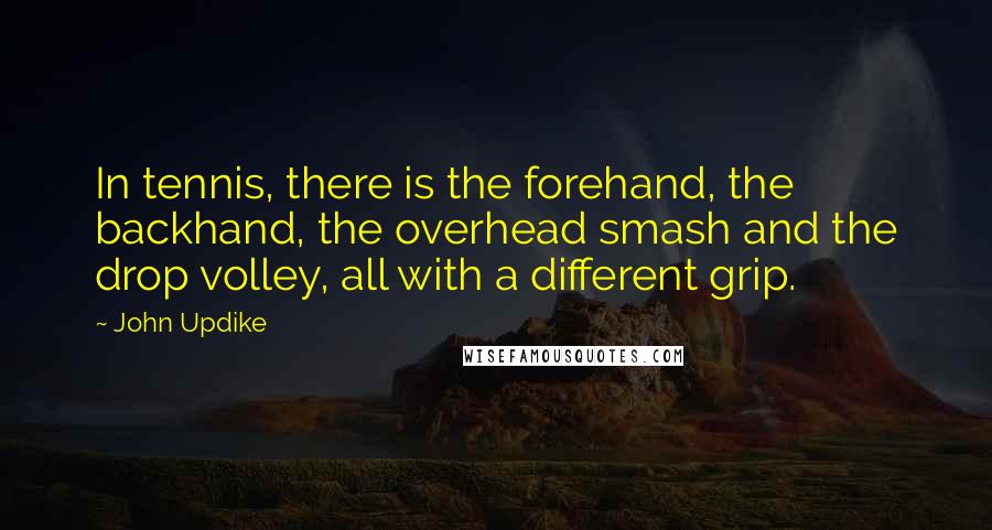 John Updike Quotes: In tennis, there is the forehand, the backhand, the overhead smash and the drop volley, all with a different grip.