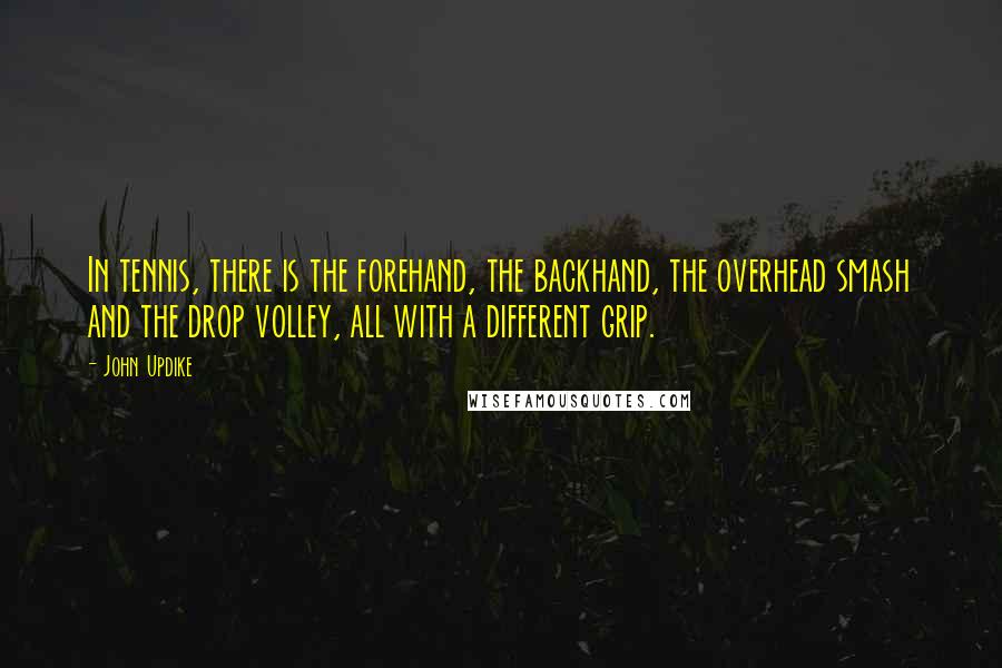 John Updike Quotes: In tennis, there is the forehand, the backhand, the overhead smash and the drop volley, all with a different grip.