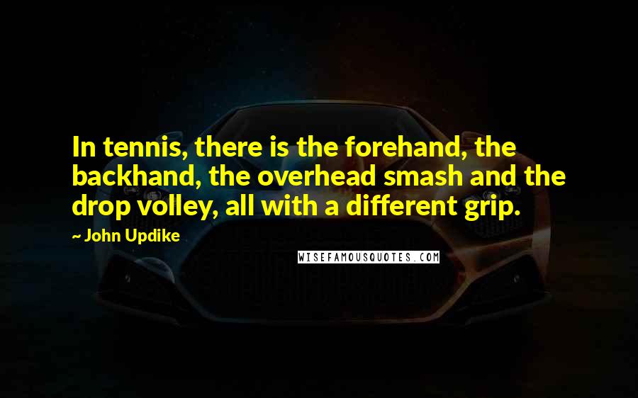 John Updike Quotes: In tennis, there is the forehand, the backhand, the overhead smash and the drop volley, all with a different grip.