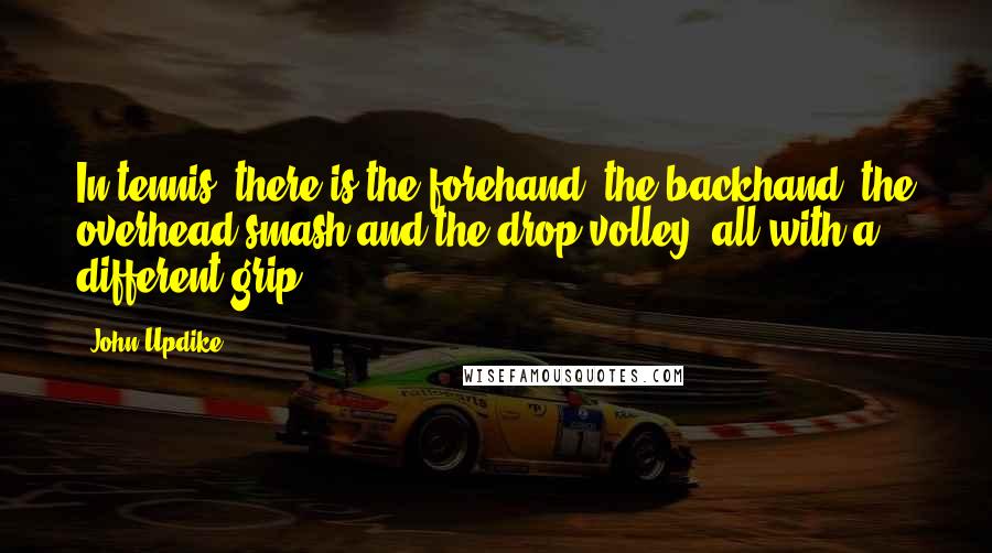 John Updike Quotes: In tennis, there is the forehand, the backhand, the overhead smash and the drop volley, all with a different grip.