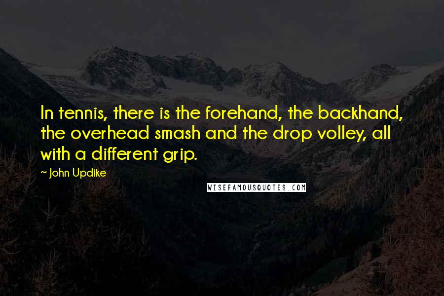 John Updike Quotes: In tennis, there is the forehand, the backhand, the overhead smash and the drop volley, all with a different grip.