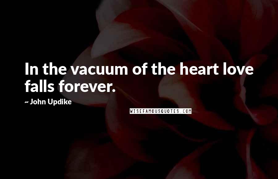 John Updike Quotes: In the vacuum of the heart love falls forever.
