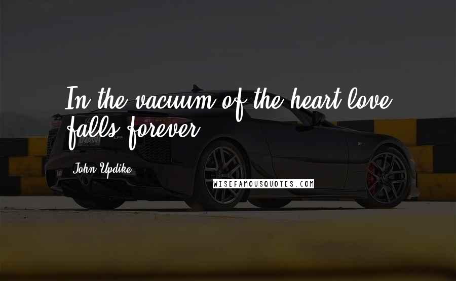 John Updike Quotes: In the vacuum of the heart love falls forever.
