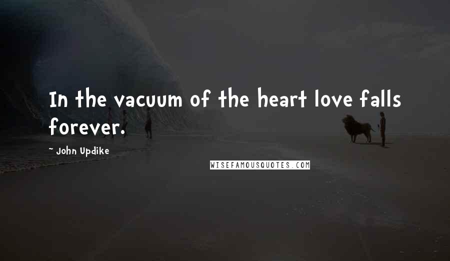 John Updike Quotes: In the vacuum of the heart love falls forever.