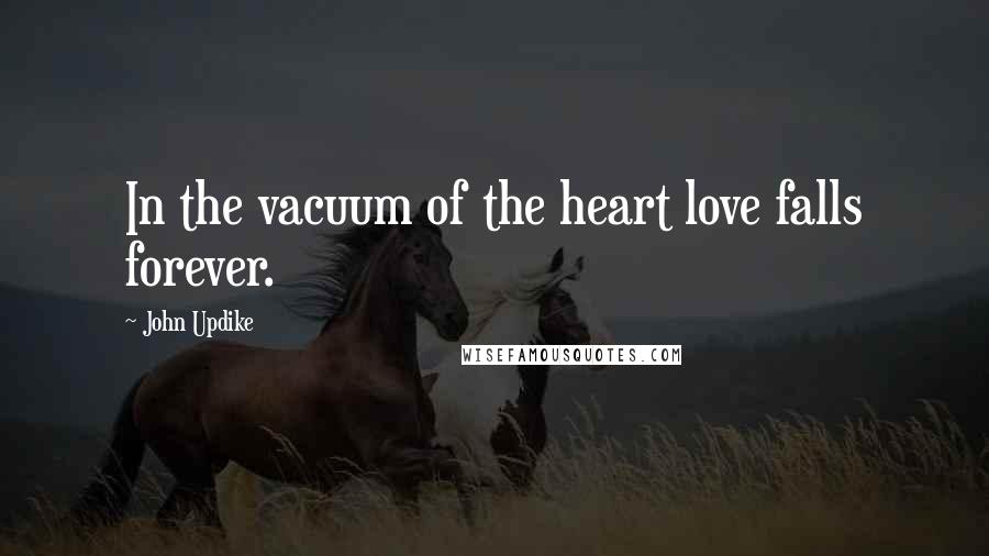 John Updike Quotes: In the vacuum of the heart love falls forever.