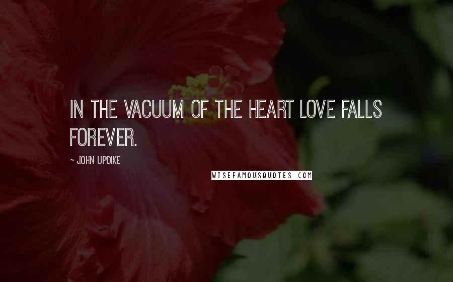 John Updike Quotes: In the vacuum of the heart love falls forever.