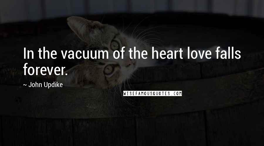 John Updike Quotes: In the vacuum of the heart love falls forever.