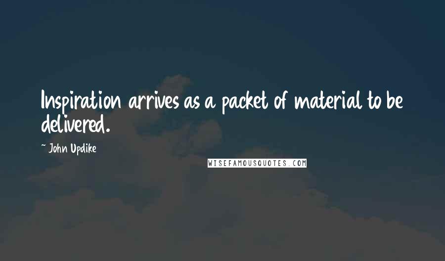 John Updike Quotes: Inspiration arrives as a packet of material to be delivered.