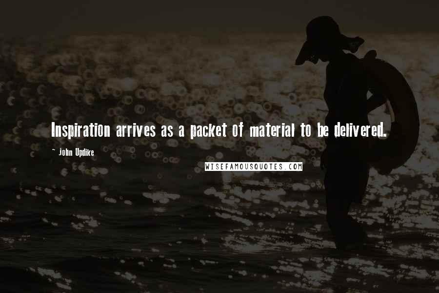 John Updike Quotes: Inspiration arrives as a packet of material to be delivered.