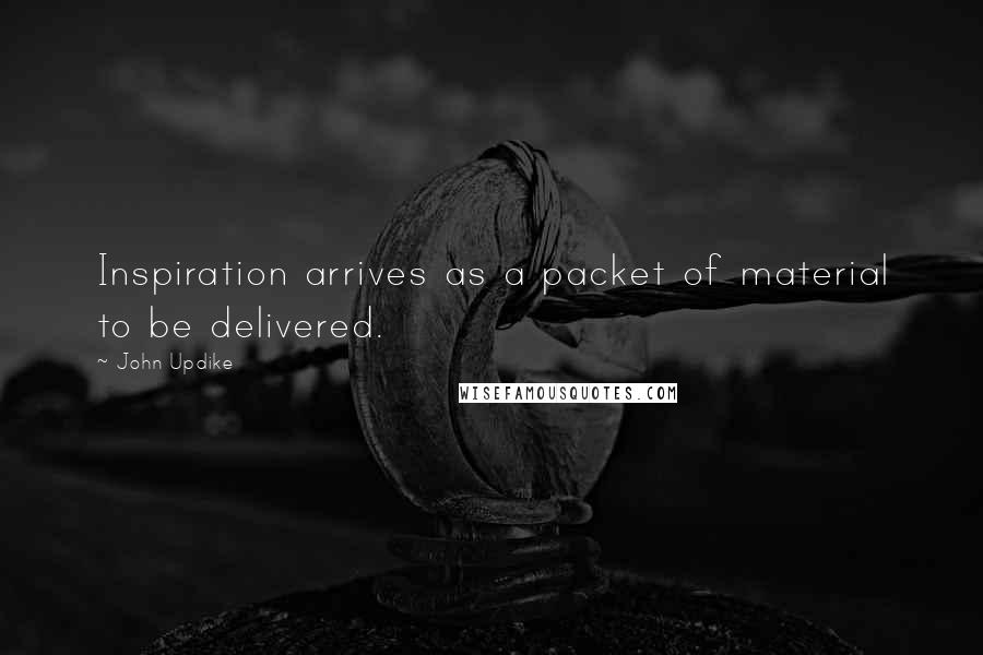 John Updike Quotes: Inspiration arrives as a packet of material to be delivered.