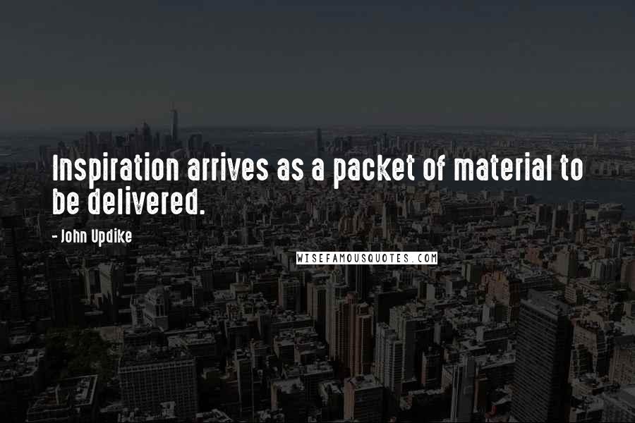 John Updike Quotes: Inspiration arrives as a packet of material to be delivered.