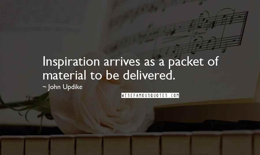 John Updike Quotes: Inspiration arrives as a packet of material to be delivered.